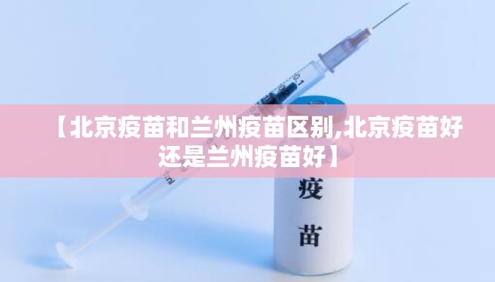 【北京疫苗和兰州疫苗区别,北京疫苗好还是兰州疫苗好】