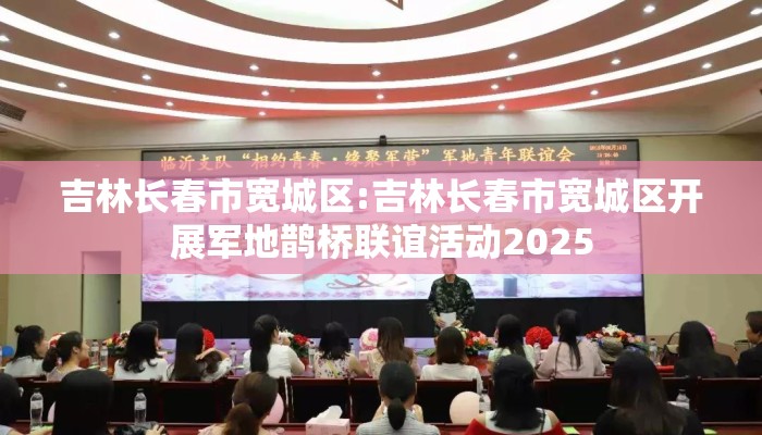 吉林长春市宽城区:吉林长春市宽城区开展军地鹊桥联谊活动2025