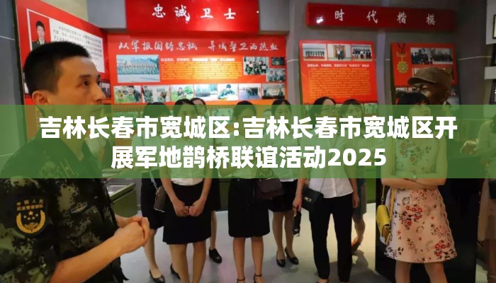 吉林长春市宽城区:吉林长春市宽城区开展军地鹊桥联谊活动2025