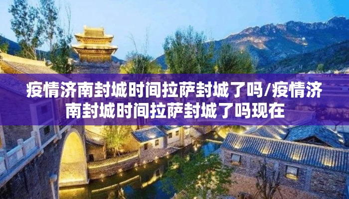 疫情济南封城时间拉萨封城了吗/疫情济南封城时间拉萨封城了吗现在