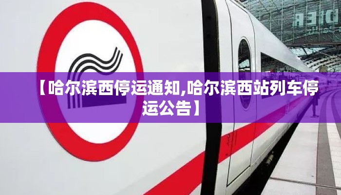 【哈尔滨西停运通知,哈尔滨西站列车停运公告】