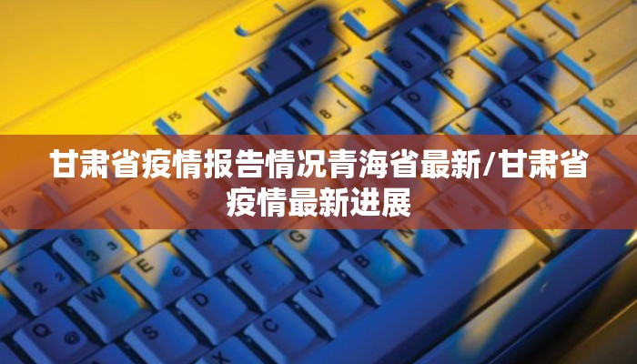 甘肃省疫情报告情况青海省最新/甘肃省疫情最新进展