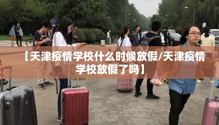 【天津疫情学校什么时候放假/天津疫情学校放假了吗】