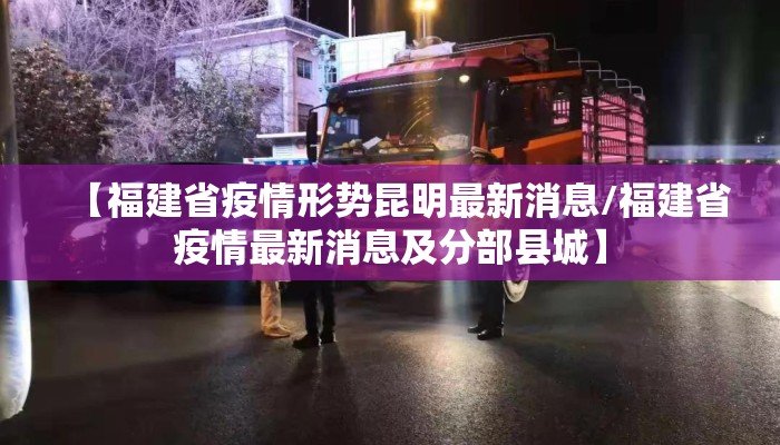 【福建省疫情形势昆明最新消息/福建省疫情最新消息及分部县城】