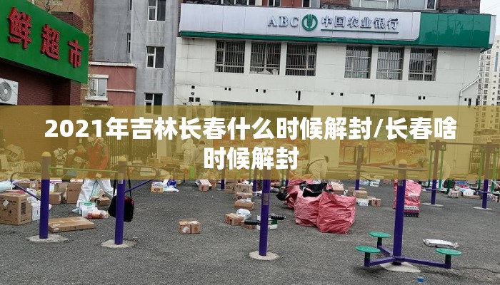 2021年吉林长春什么时候解封/长春啥时候解封