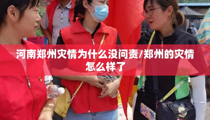 河南郑州灾情为什么没问责/郑州的灾情怎么样了