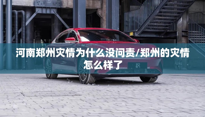河南郑州灾情为什么没问责/郑州的灾情怎么样了