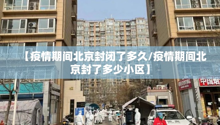 【疫情期间北京封闭了多久/疫情期间北京封了多少小区】