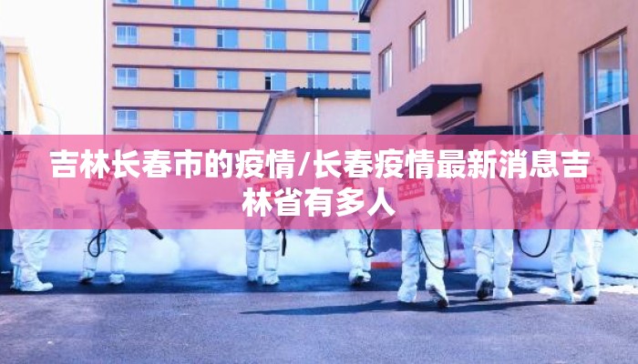 吉林长春市的疫情/长春疫情最新消息吉林省有多人