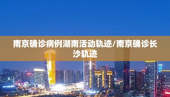 南京确诊病例湖南活动轨迹/南京确诊长沙轨迹