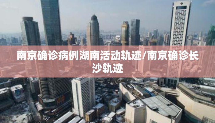 南京确诊病例湖南活动轨迹/南京确诊长沙轨迹