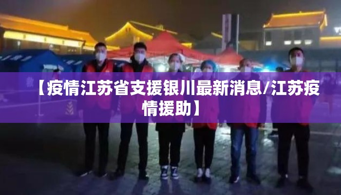 【疫情江苏省支援银川最新消息/江苏疫情援助】