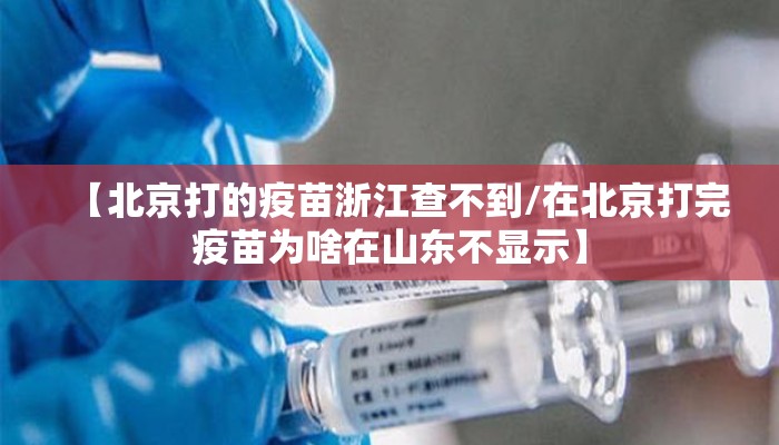【北京打的疫苗浙江查不到/在北京打完疫苗为啥在山东不显示】 【北京打的疫苗浙江查不到/在北京打完疫苗为啥在山东不显示】