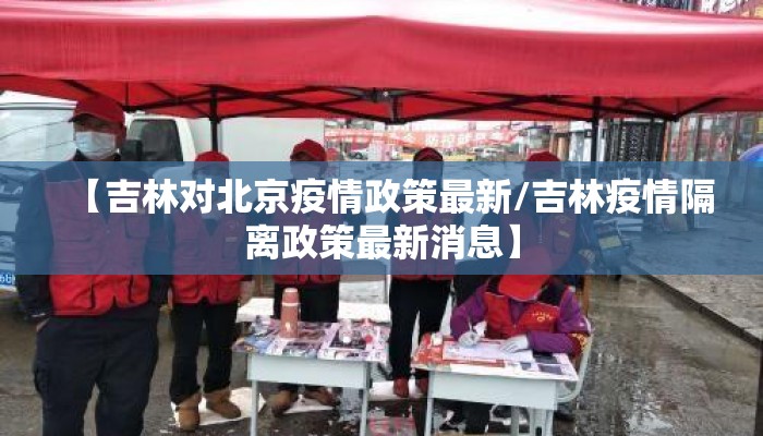 【吉林对北京疫情政策最新/吉林疫情隔离政策最新消息】 【吉林对北京疫情政策最新/吉林疫情隔离政策最新消息】
