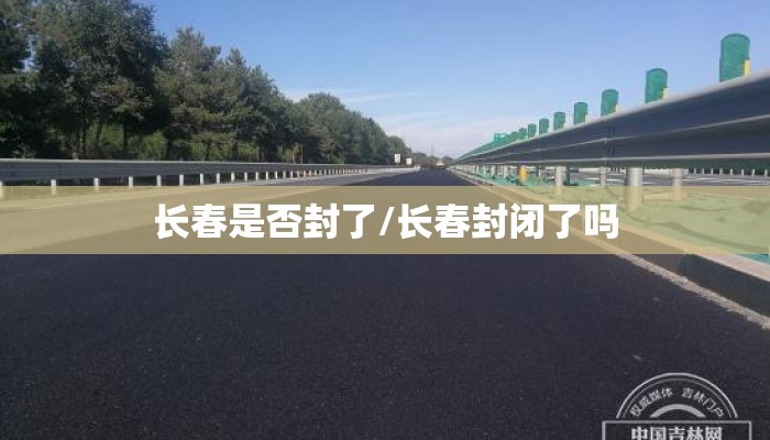 长春是否封了/长春封闭了吗 长春是否封了/长春封闭了吗