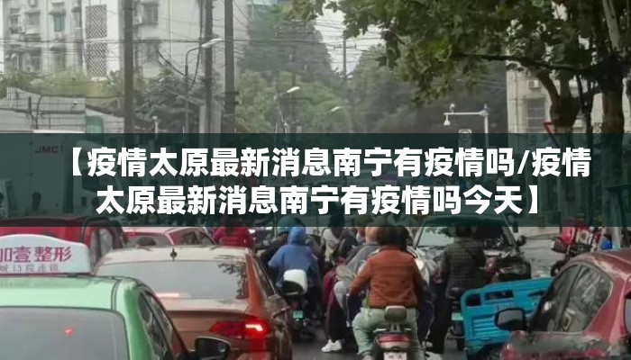 【疫情太原最新消息南宁有疫情吗/疫情太原最新消息南宁有疫情吗今天】 【疫情太原最新消息南宁有疫情吗/疫情太原最新消息南宁有疫情吗今天】