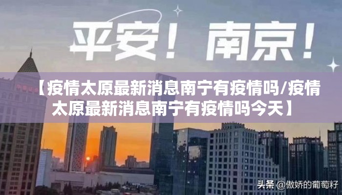 【疫情太原最新消息南宁有疫情吗/疫情太原最新消息南宁有疫情吗今天】 【疫情太原最新消息南宁有疫情吗/疫情太原最新消息南宁有疫情吗今天】