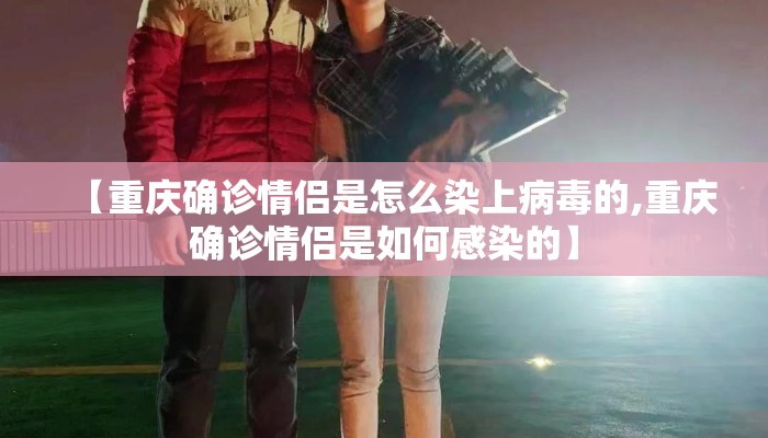 【重庆确诊情侣是怎么染上病毒的,重庆确诊情侣是如何感染的】