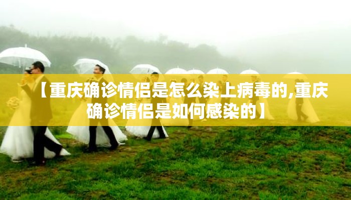 【重庆确诊情侣是怎么染上病毒的,重庆确诊情侣是如何感染的】 【重庆确诊情侣是怎么染上病毒的,重庆确诊情侣是如何感染的】