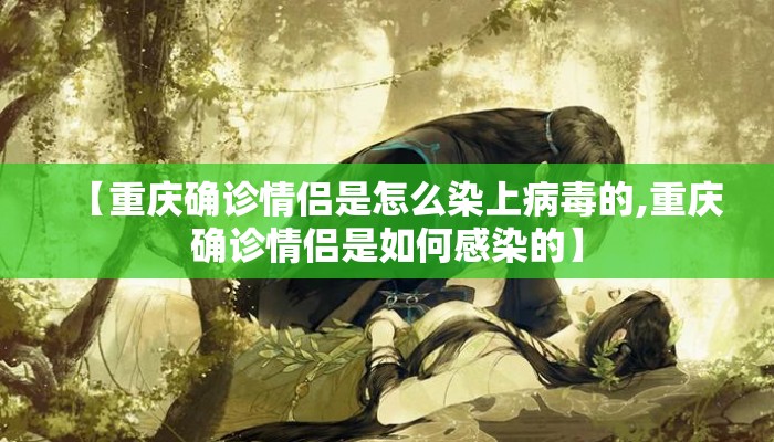 【重庆确诊情侣是怎么染上病毒的,重庆确诊情侣是如何感染的】 【重庆确诊情侣是怎么染上病毒的,重庆确诊情侣是如何感染的】