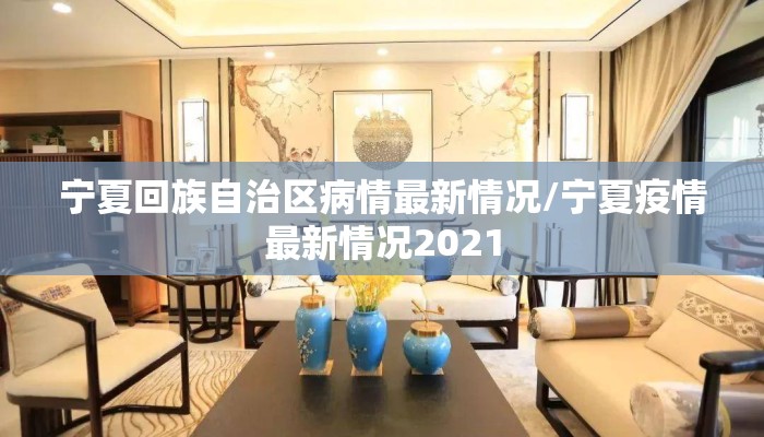 宁夏回族自治区病情最新情况/宁夏疫情最新情况2021