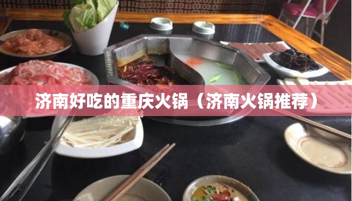 济南好吃的重庆火锅(济南火锅推荐) 济南好吃的重庆火锅(济南火锅推荐)