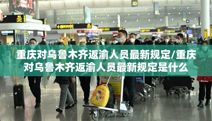 重庆对乌鲁木齐返渝人员最新规定/重庆对乌鲁木齐返渝人员最新规定是什么