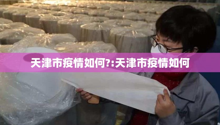 天津市疫情如何?:天津市疫情如何 天津市疫情如何?:天津市疫情如何