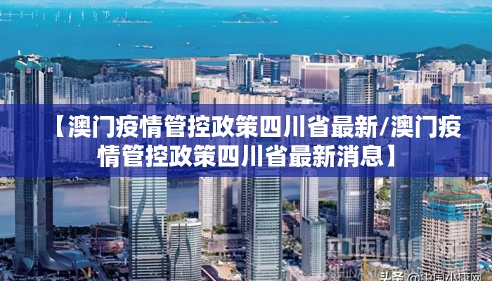 【澳门疫情管控政策四川省最新/澳门疫情管控政策四川省最新消息】 【澳门疫情管控政策四川省最新/澳门疫情管控政策四川省最新消息】