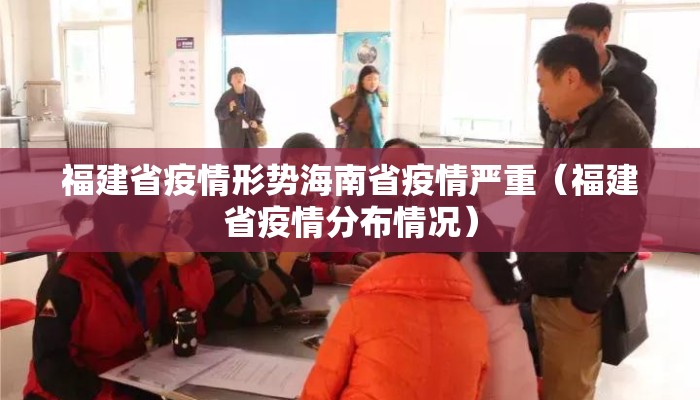 福建省疫情形势海南省疫情严重(福建省疫情分布情况) 福建省疫情形势海南省疫情严重(福建省疫情分布情况)