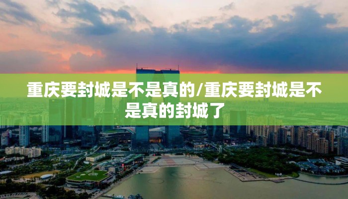 重庆要封城是不是真的/重庆要封城是不是真的封城了 重庆要封城是不是真的/重庆要封城是不是真的封城了
