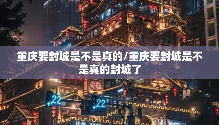 重庆要封城是不是真的/重庆要封城是不是真的封城了