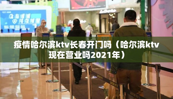 疫情哈尔滨ktv长春开门吗（哈尔滨ktv现在营业吗2021年）