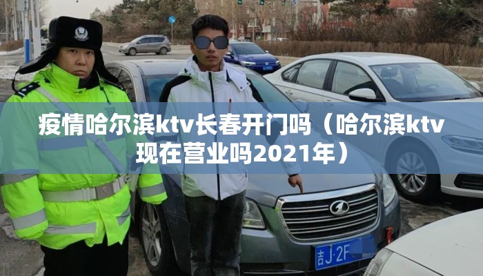 疫情哈尔滨ktv长春开门吗（哈尔滨ktv现在营业吗2021年）