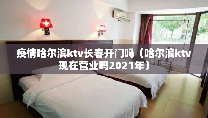 疫情哈尔滨ktv长春开门吗（哈尔滨ktv现在营业吗2021年）