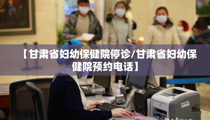 【甘肃省妇幼保健院停诊/甘肃省妇幼保健院预约电话】