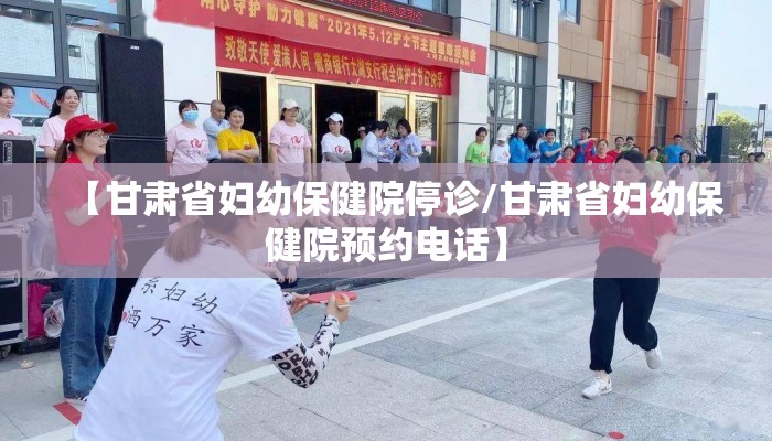【甘肃省妇幼保健院停诊/甘肃省妇幼保健院预约电话】 【甘肃省妇幼保健院停诊/甘肃省妇幼保健院预约电话】