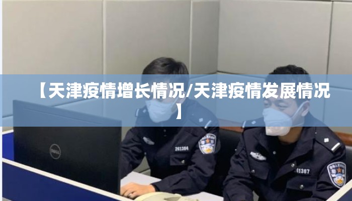 【天津疫情增长情况/天津疫情发展情况】 【天津疫情增长情况/天津疫情发展情况】