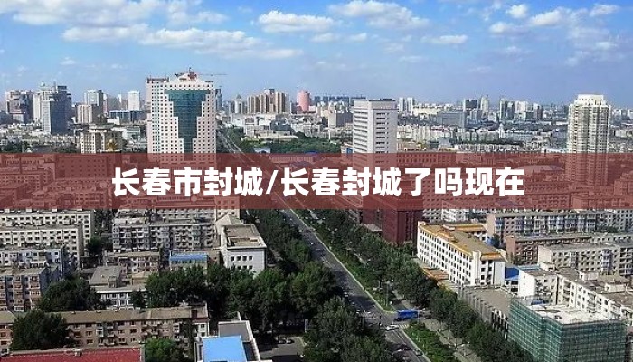 长春市封城/长春封城了吗现在 长春市封城/长春封城了吗现在