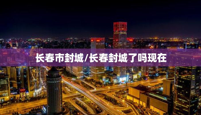 长春市封城/长春封城了吗现在 长春市封城/长春封城了吗现在