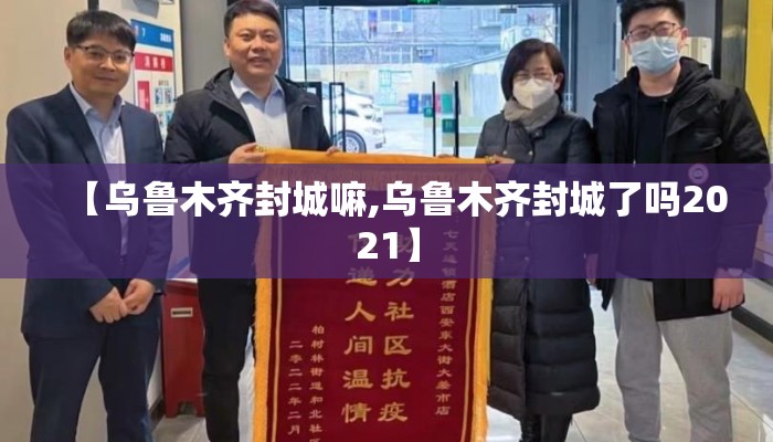 【乌鲁木齐封城嘛,乌鲁木齐封城了吗2021】