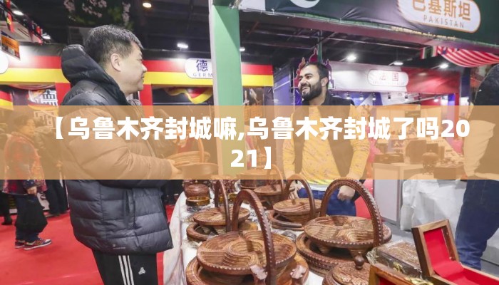 【乌鲁木齐封城嘛,乌鲁木齐封城了吗2021】 【乌鲁木齐封城嘛,乌鲁木齐封城了吗2021】