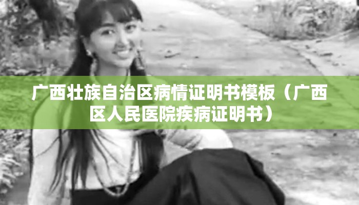 广西壮族自治区病情证明书模板(广西区人民医院疾病证明书) 广西壮族自治区病情证明书模板(广西区人民医院疾病证明书)