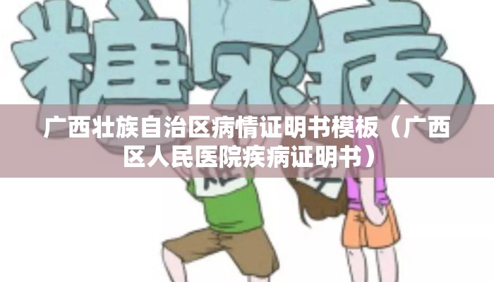 广西壮族自治区病情证明书模板(广西区人民医院疾病证明书) 广西壮族自治区病情证明书模板(广西区人民医院疾病证明书)