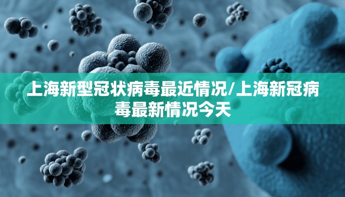 上海新型冠状病毒最近情况/上海新冠病毒最新情况今天 上海新型冠状病毒最近情况/上海新冠病毒最新情况今天