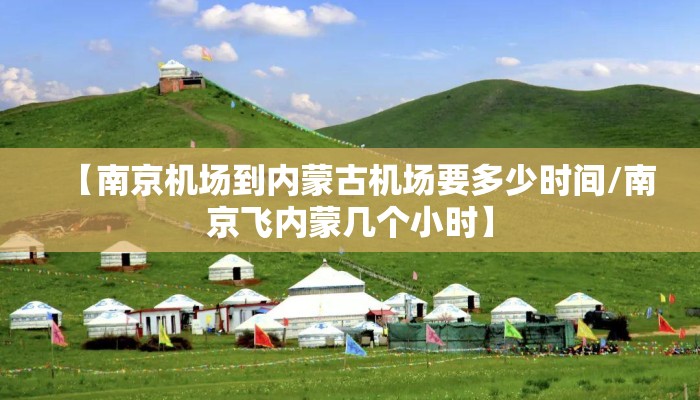【南京机场到内蒙古机场要多少时间/南京飞内蒙几个小时】