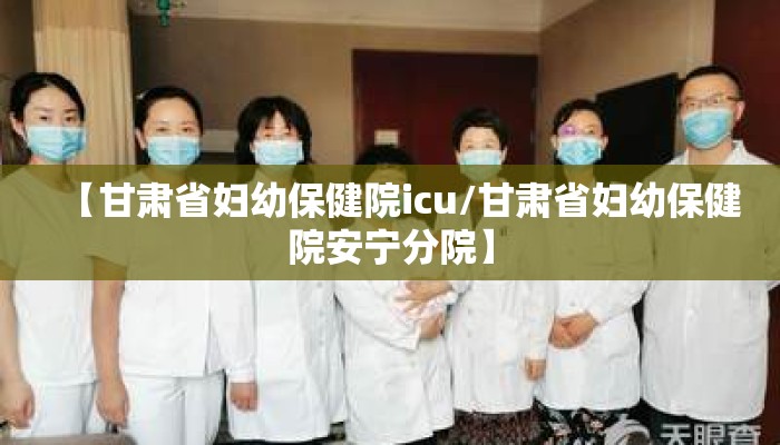 【甘肃省妇幼保健院icu/甘肃省妇幼保健院安宁分院】 【甘肃省妇幼保健院icu/甘肃省妇幼保健院安宁分院】