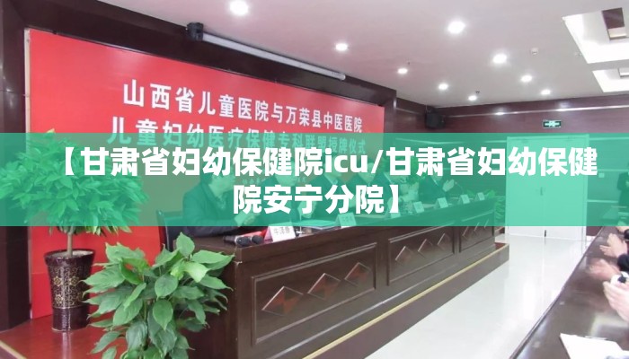 【甘肃省妇幼保健院icu/甘肃省妇幼保健院安宁分院】 【甘肃省妇幼保健院icu/甘肃省妇幼保健院安宁分院】