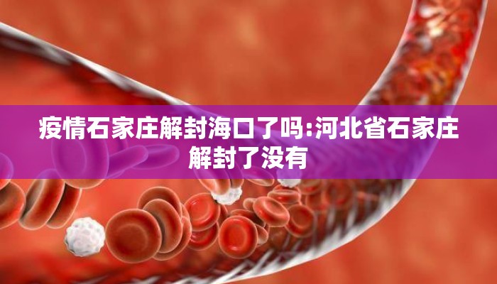 疫情石家庄解封海口了吗:河北省石家庄解封了没有 疫情石家庄解封海口了吗:河北省石家庄解封了没有