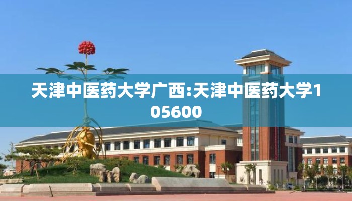 天津中医药大学广西:天津中医药大学105600 天津中医药大学广西:天津中医药大学105600